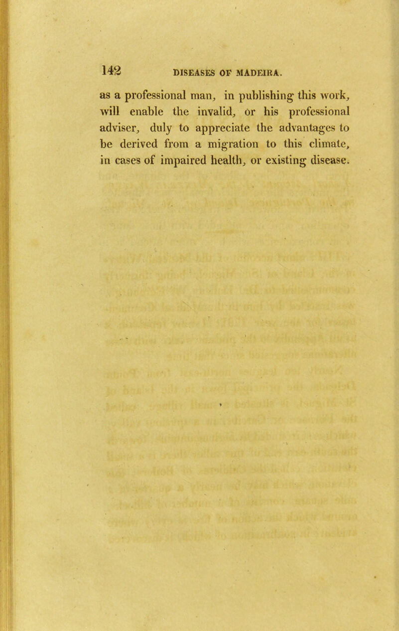 as a professional man, in publishing this work, will enable the invalid. Or his professional adviser, duly to appreciate the advantages to be derived from a migration to this climate, in cases of impaired health, or existing disease.