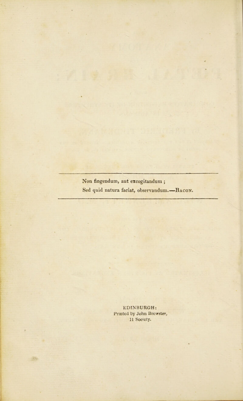 Non fingendum, aut excogitandum ; Sed quid natura faciat, observandum.—Bacon. EDINBURGH t Printed by John Brewster, 11 Society.