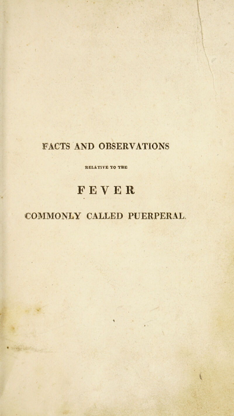 FACTS AND OBSERVATIONS RELATIVE TO THE FEVER COMMONLY CALLED PUERPERAL