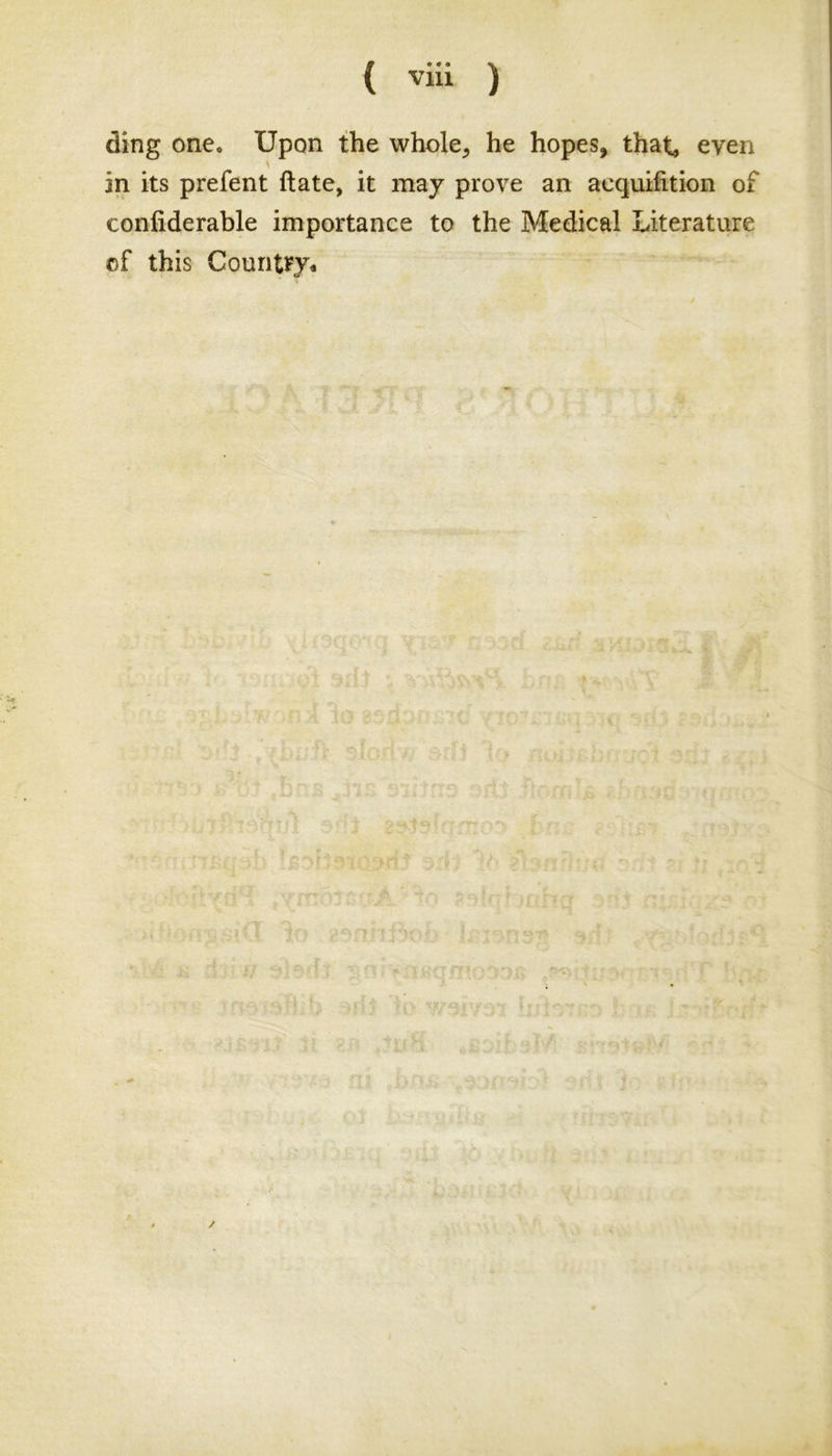 ding one. Upon the whole, he hopes, that, even v in its prefent ftate, it may prove an acquiiition of confiderable importance to the Medical Literature of this Country* /