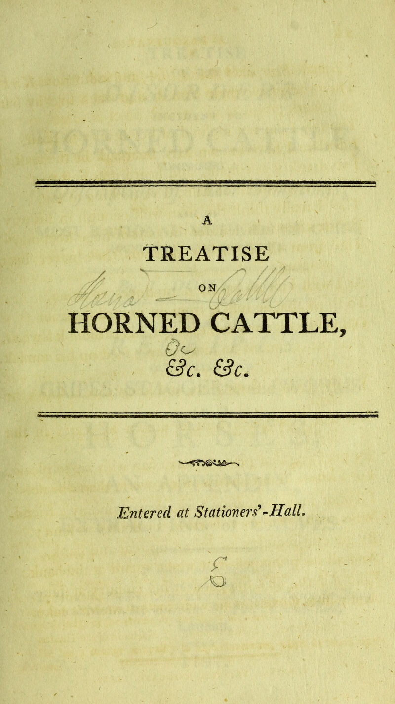 ( A TREATISE ON 6X /W HORNED CATTLE, £?c. 6?c. -N Entered, at Stationers’-Hall. f ■Q