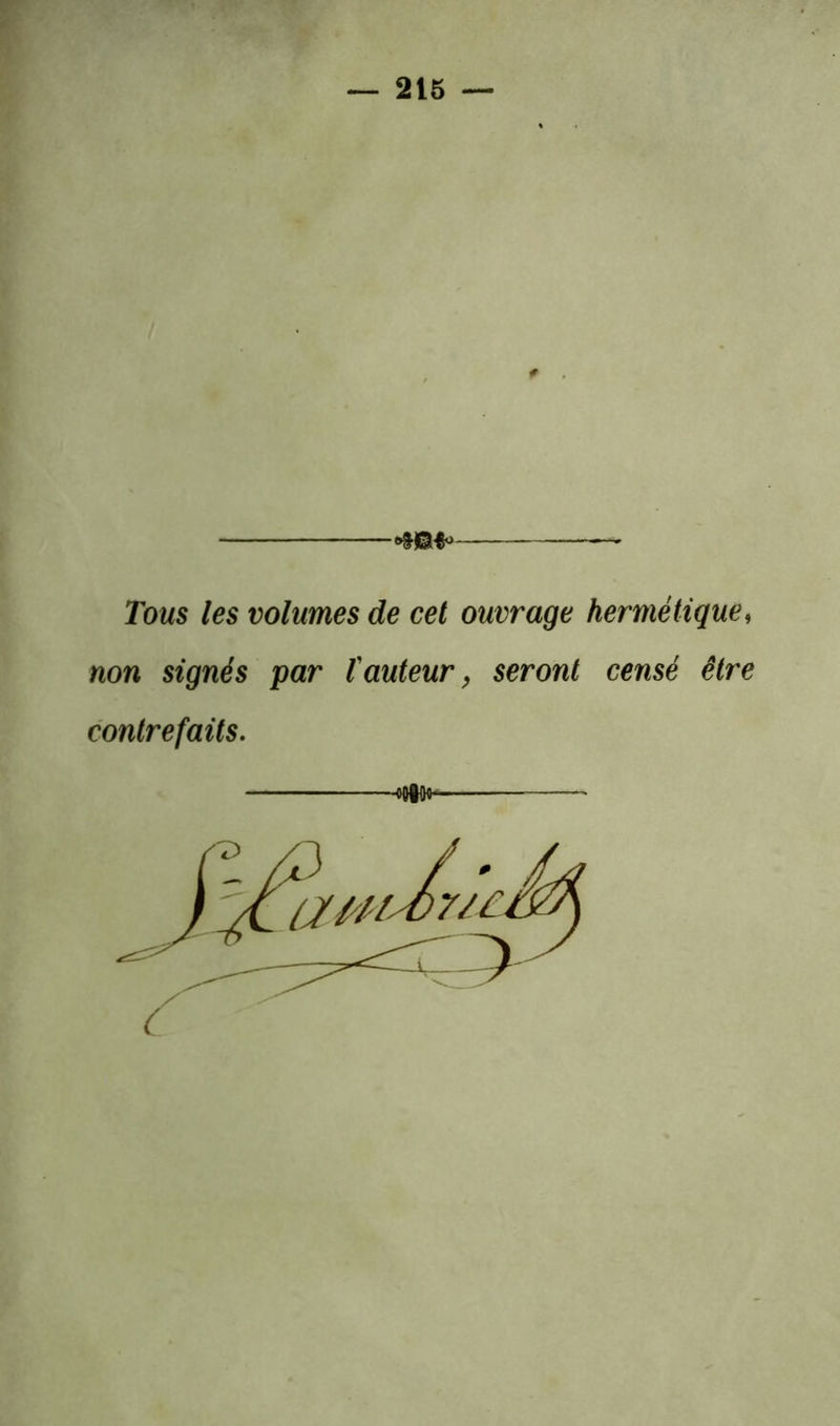 — 216 — Tous les volumes de cet ouvrage hermétique, non signés par fauteur ^ seront censé être contrefaits. ooiQi