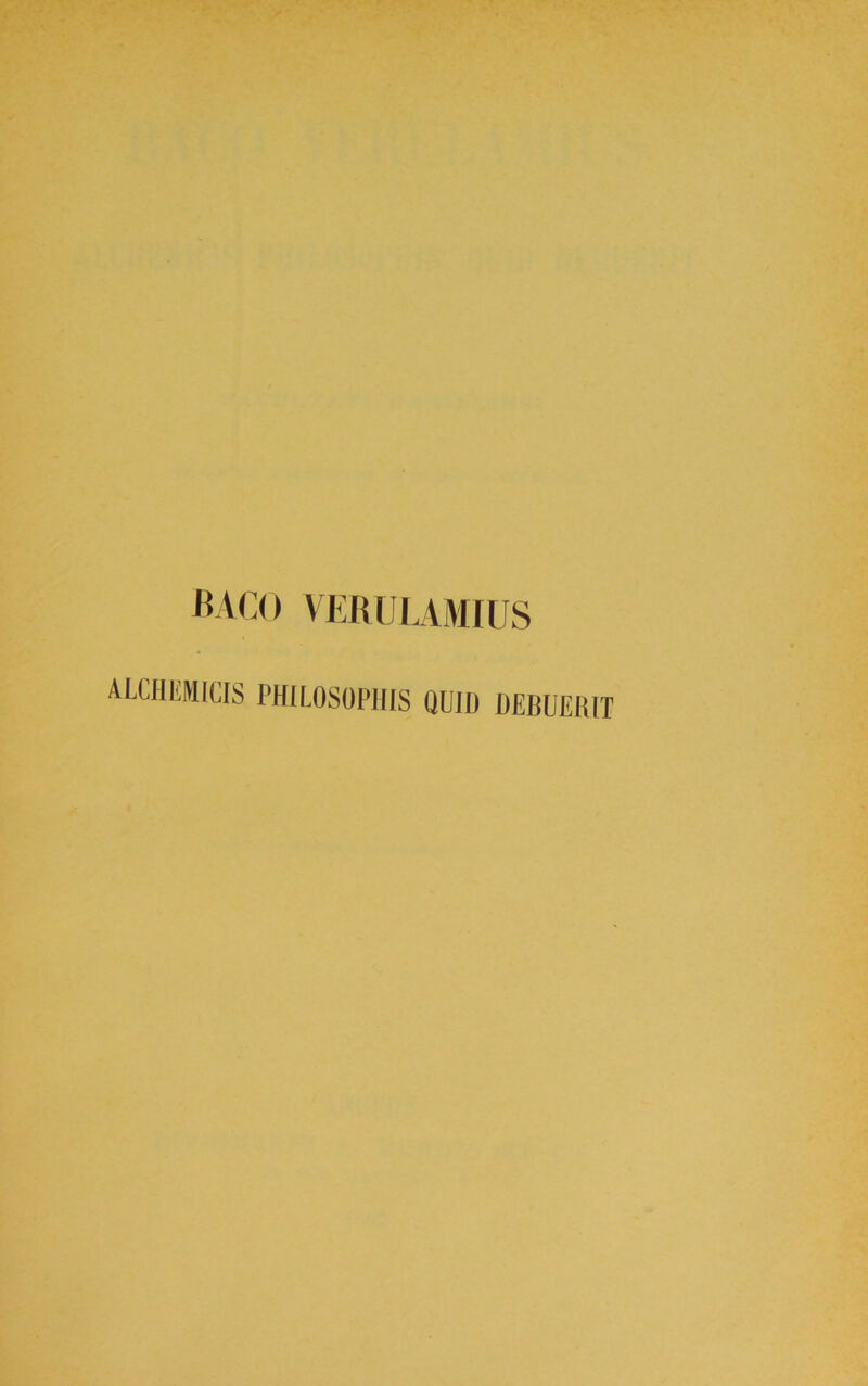 BACO VERULAMIUS ALCHEMICIS PHILOSOPHIS QUIH DEBUEHIT