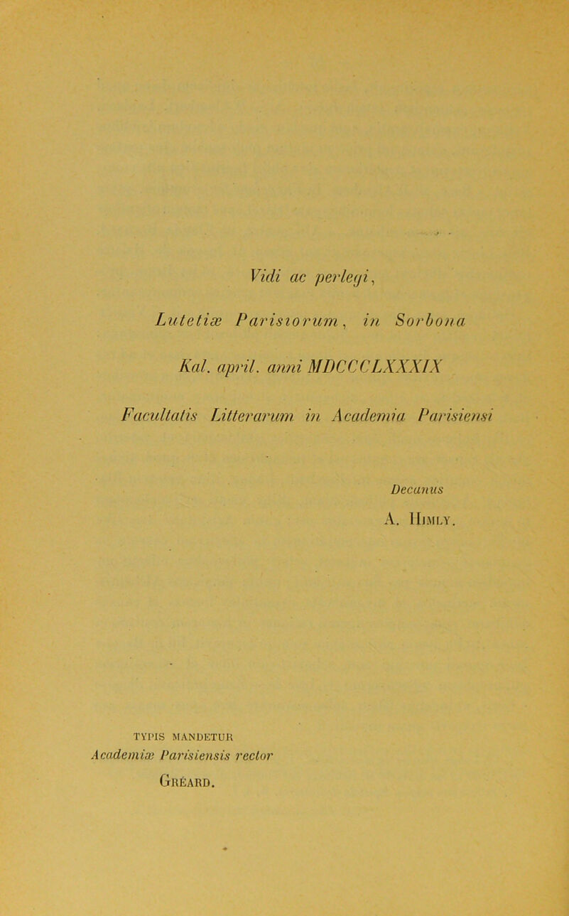 Vidi ac perlciji, Lutetidc Parisiorum^ in Sorbona Kal. april. anni MDCCCLXXXIX Facultatis Litterarum, in Academia Parisiensi Decanus A. lllMLY. TVinS MANDKTUK Academia} Parisiensis rector Gueard.