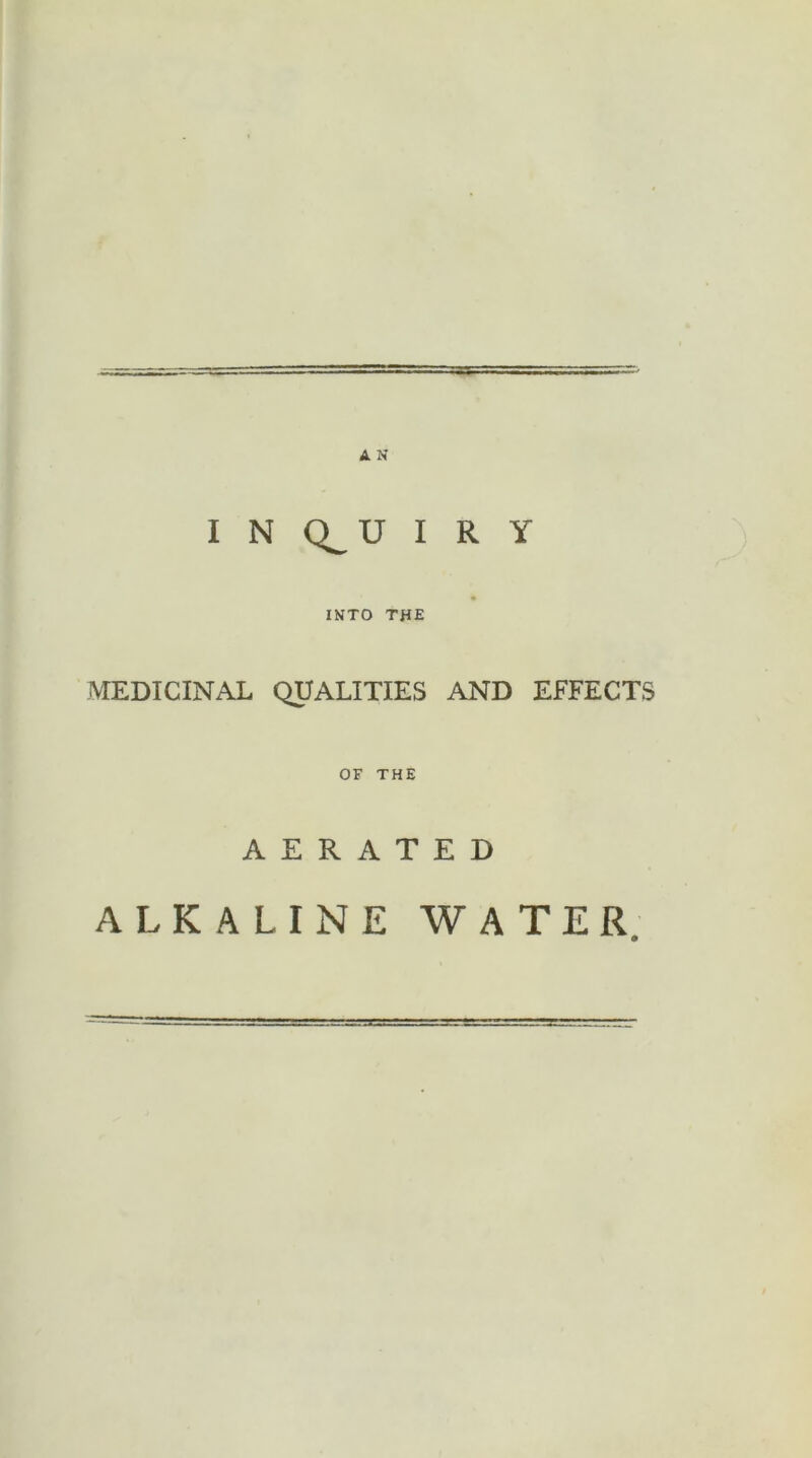 A N I N Q^U I R Y INTO THE MEDICINAL QUALITIES AND EFFECTS OF THE AERATED ALKALINE WATER.