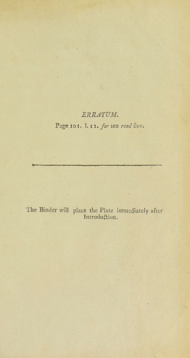 ERRATUM. Page 101. 1.1 for ten read Eve. ihe Binder will place the Plate immediately after Tntrocluftion.