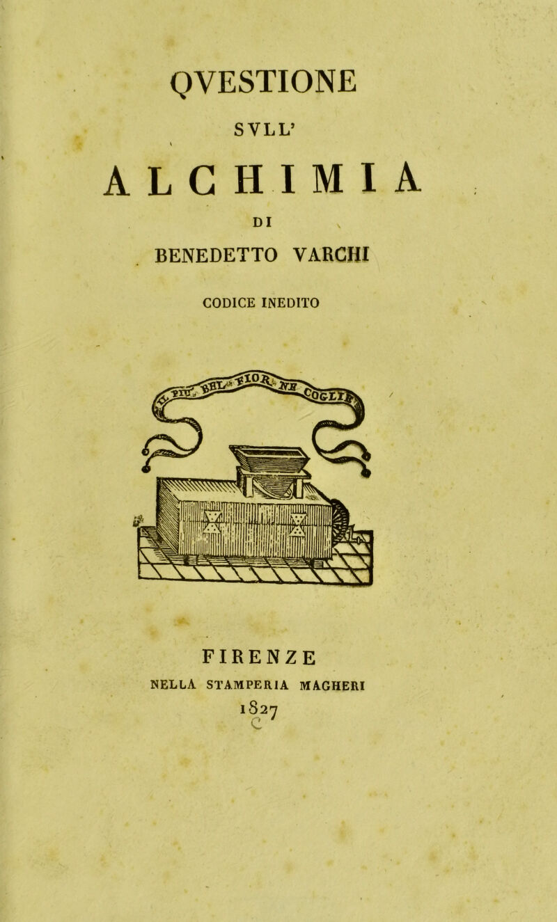 QVESTIONE SVLL’ * ALCHIMIA DI BENEDETTO VARCHI CODICE INEDITO FIRENZE NELLA STAMPERIA MAGHERI