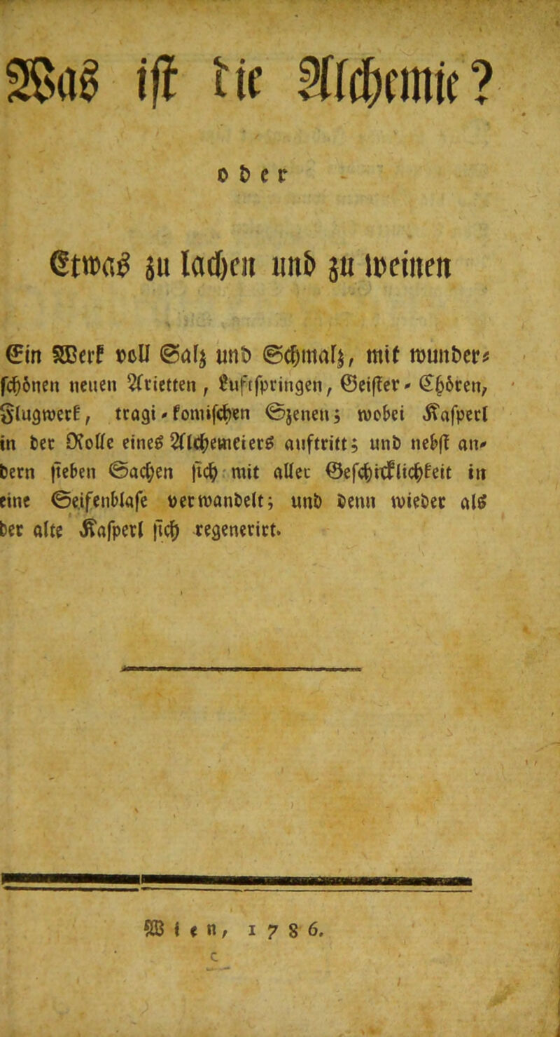 2S.I« iff tit §ft(ficintt? 0 & c r €tn>a^ ju lad)c« un& j« ipcinen > 0in Sßcrf »cU imt) ©c^ma^, mit wuiibcr^ ■ f(^6nen neuen 2(rietten , ^nftfpringen, ©eifTet»(S^6cen, * §lugwecf, tcagi»fomifefcen ©jenen, woki «^afpecl in bec O?offe eine^ SClc^jemcterö auftritt, unb ne&f! atv bern |teben ©ac(;cn |i(^;mit ftUec ©efc^rtfitc^feit in eine ©e.ifenblafe pecwanbelt; unb benn wiebec alö bec alte Änfperl |ic^ regenerict. SB i e n, i 7 8 6. C