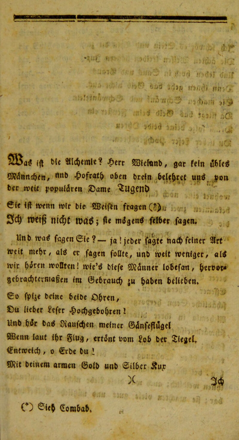 9Ba< t)U tü^emU? ^crr ©tctanb, got fein dfefeg QÄdnni^fn, *&ofrat^ oben Drein 6e{e&cet unö jpon Der nt)<ie populären 2)ame ^ligcnö “■ f- ' Ivr .; ei< l|f ttjenn wir Die' SBelfen fragen (?>u , Sc^ n>t!^ nt^t Wa^} fle mägenö fefDer fageiu ■ UnD fttgen©lc?—- jaijeDer fügte nad^ feiner 3Irf h?eit m«bt/ alö et fagen feilte, unD tvelt weniger/ ald wir 5^ren woQtcn! wie’d tiefe S0?ännef loDefan/ gerbet* 3etracftternia§en ira ©e6rou(^ ju ^aDen DelleDen, €o fplje Deine Delte O^ren, J5u lieber iefcr ^oc^gebol)ren! 4 Unb b>5r tag Siauft^en meiner ©änfeflugef ®enn lauf i^r glug, ertänt Pom Job bet Siegel, €ntweicf), 0 €rbe tu 1 *D?it btinero armen ©olb unb ©über Äu;; X ' 3.« • r- t-i C) eitO (Eorobab,