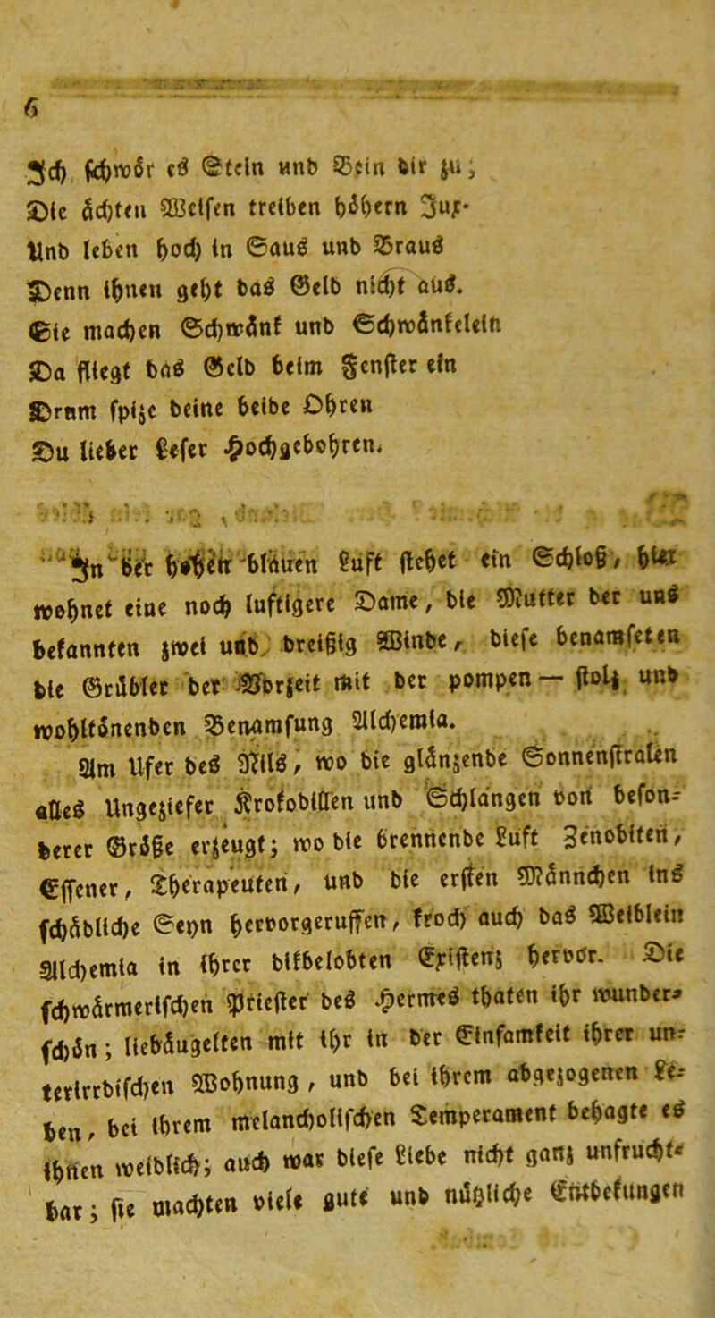 ®ffln vmb öir , 3)ic 5d)t<ii SBctfen treiben b^bern 3ujc* Unb leben bod) ln 6auö unb 55rauö £)enn Ib««« 9<bt baö @elb nld)t oüd. (gle mad)cn ®d}tt>5nf unb ©cbroänteUlh SDa fliegt böd ®clb beim gcnfler ein &rnm fpljc beine belbe Obren X)u lieber Cefec ^ocbflcbobr««* «* - T* - ■- -.i V u ■■■ btlieir'blvUren Saft flcbet em ©ebtofl, W »ebnet eine noch luftigere Önme, bie gKuttec bec an« befannten j»el udb^ breifllg äßinbc r biefe benamfeten t)le ©cilblet bet ^crjeit mit bec pompen— flolj aab »obllonenbcn ^etwrofung 2lld)eml«. 21m Ufer beö Älö / wo bie glSnsenbe 6onnenflcaten «fleg Ungejiefer Äro^obitTen unb '^tbldngen Dorf befon-- feerec ©täfle erzeugt j »o bie brennenbe ?iift 3«noblteri, €flener, ^bcrapeutcn, unb bie erften 5J?annd)en Ing f(bablld)e ©epn bttborgeruffcit/ fcod) auch ba^ ®elblein 3lld)emla ln Ibtcr blfbelobten €?ifleni betebr. Sie fd)»arraerlfcben ?Jtieflcr beö .^«nted tbaten ibr «mnber:» fd)6n; liebäugelten mit ll)t ln bet ©Infomfeit Ibret un-- tetlrrbifdren SBobnung , unb bei Ihrem obgejogenen ?e-* Un bet Ihrem meland)ollfd>en Temperament bebagte ed ibrten »elbllcb; aud) war biefe Siebe md)f ganj unfrucbf* tat - fle macbten oieU gute unb nJelicbe Ifntbefungcn