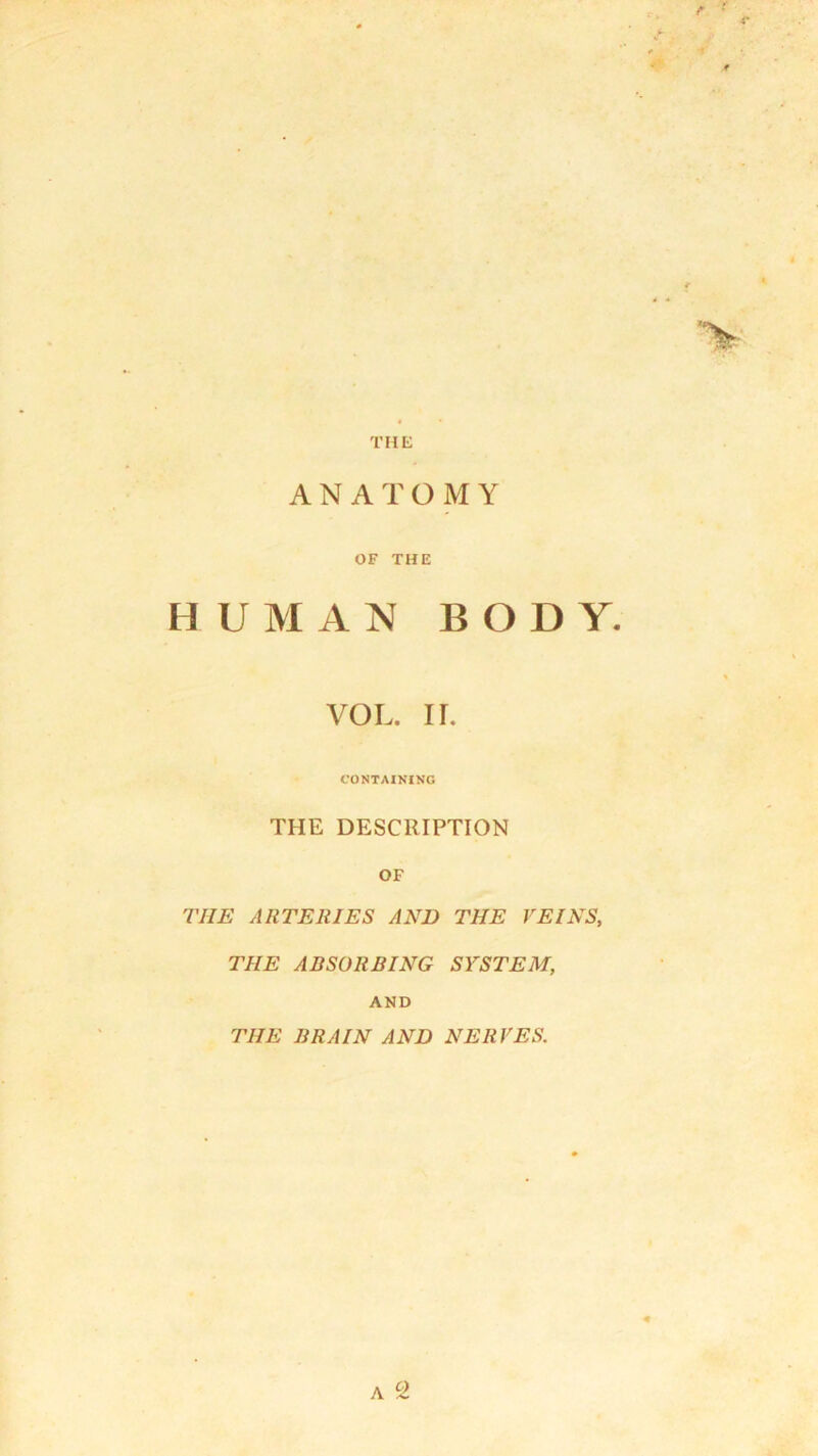 THE ANATOMY OF THE HUMAN BODY. VOL. ir. CONTAINING THE DESCRIPTION OF THE ARTERIES AND THE VEINS, THE ABSORBING SYSTEM, AND THE BRAIN AND NERVES. A c)