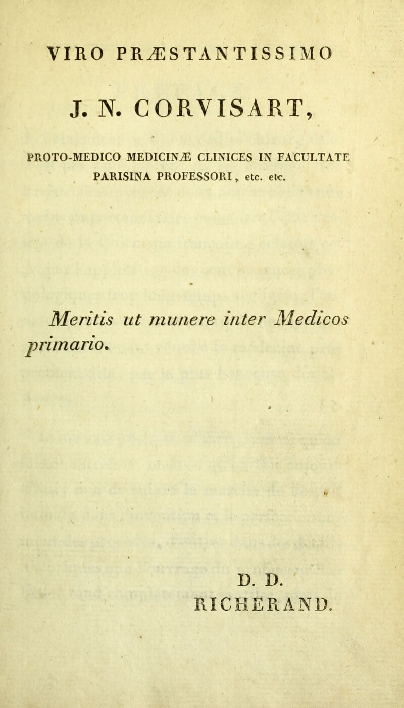VIRO PRÆSTANTISSIMO J. N. C ORVISART, PROTO-MEDICO MEDICINÆ CLINICES IN FACULTATE PARIS INA PROFESSORI, etc. etc. Meritis ut munere inter Medicos primario. i D. D. RICHÊRAND.