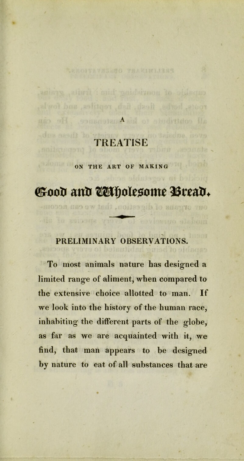 A TREATISE ON THE ART OF MAKING ®rooti ana 2Sreatr* ‘ ' •“.) ' ' , ,)i, s 7V •; ) PRELIMINARY OBSERVATIONS. To most animals nature has designed a limited range of aliment, when compared to the extensive choice allotted to man. If we look into the history of the human race, inhabiting the different parts of the globe, as far as we are acquainted with it, we find, that man appears to be designed by nature to eat of all substances that are