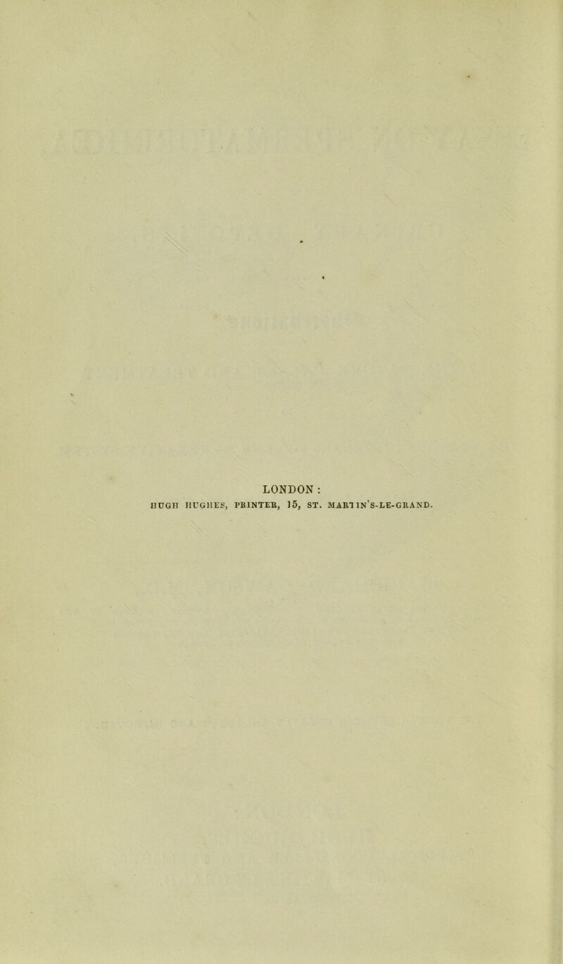 LONDON: , PRINTER, 15, ST. MARUN'S-LE-GRAND. HUGH HUGHES,