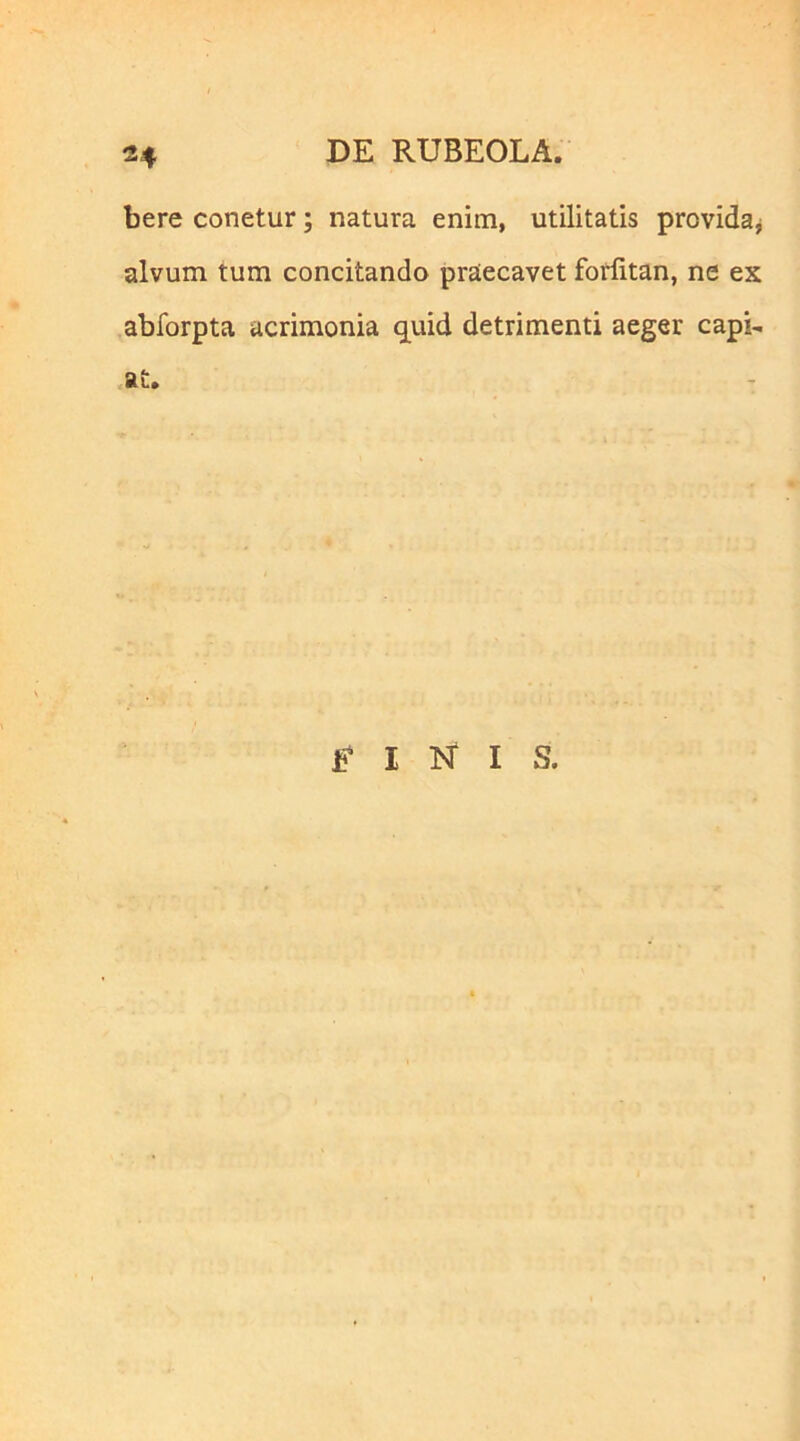 bere conetur; natura enim, utilitatis provida^ alvum tum concitando praecavet fotfitan, ne ex abforpta acrimonia q^uid detrimenti aeger capi-i .at. b I N I S.