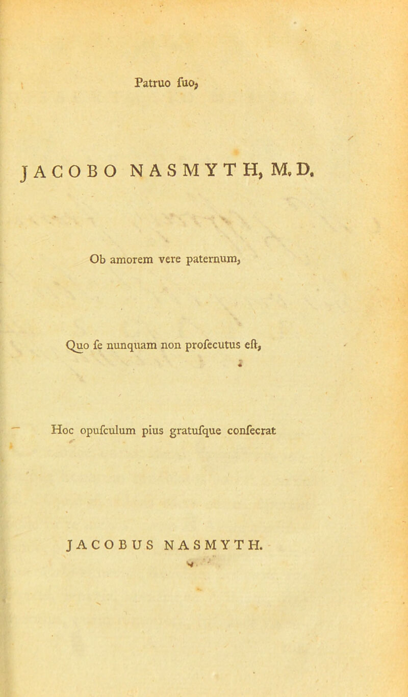 Patruo fuo? / JACOBO NASMYTH,M,D, Ob amorem vere paternum. Quo fe nunquam non profecutus eft, i Hoc opufculum pius gratufque confecrat JACOBUS NASMYTH. v •