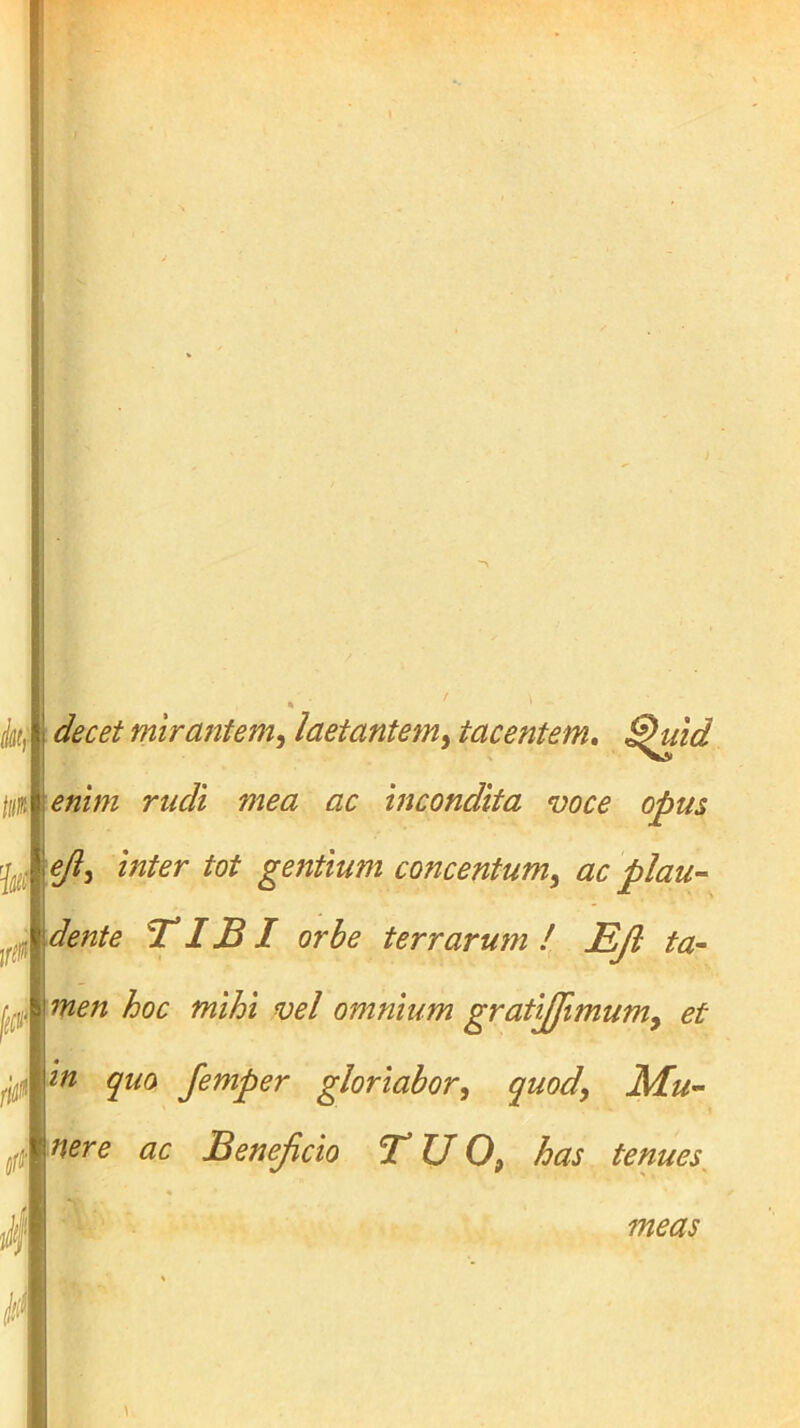 decet mirantem.^ laetantem^ tacentem» ^uid y \eji^ inter tot gentium concentum^ ac plau- \dente ^IJBI orbe terrarum Eji - men hoc mihi vel omnium grafpjimumy et in quo Jemper gloriabor.^ quody Mu- nere ac Beneficio TUO, has tenues^ \0 (l> meas i