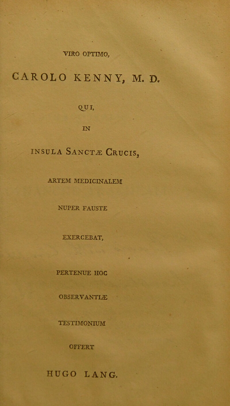 VIRO OPTIMO, CAROLO KENNY, M. QUI, IN INSULA Sancta: Crucis, ARTEM MEDICINALEM NUPER FAUSTE EXERCEBAT, PERTENUE HOC observantia: TESTIMONIUM OFFERT