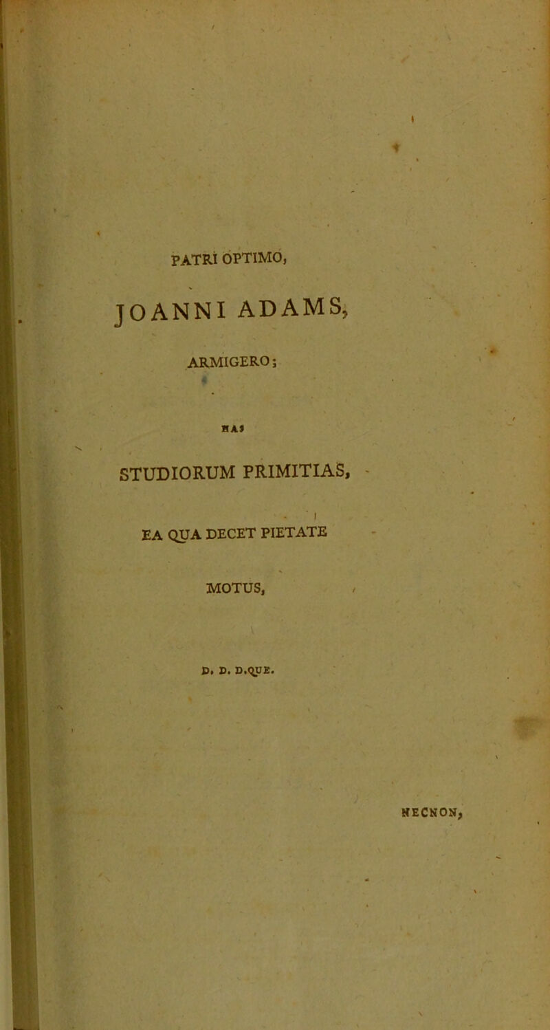 patri optimo, JOANNI ADAMS, ARMIGERO; HA» STUDIORUM PRIMITIAS, 'i EA QUA DECET PIETATE MOTUS, D. B. D.qUE. HECNON,