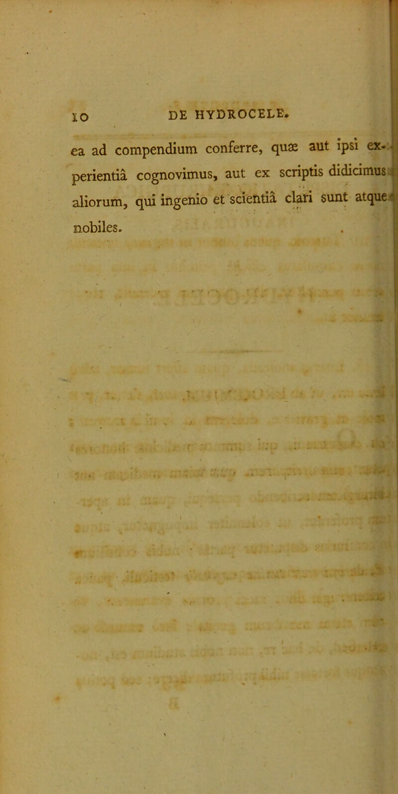 IO ea ad compendium conferre, quae aut ipsi ex. perientia cognovimus, aut ex scriptis didicimus aliorum, qui ingenio et scientia clari sunt atque- nobiles.