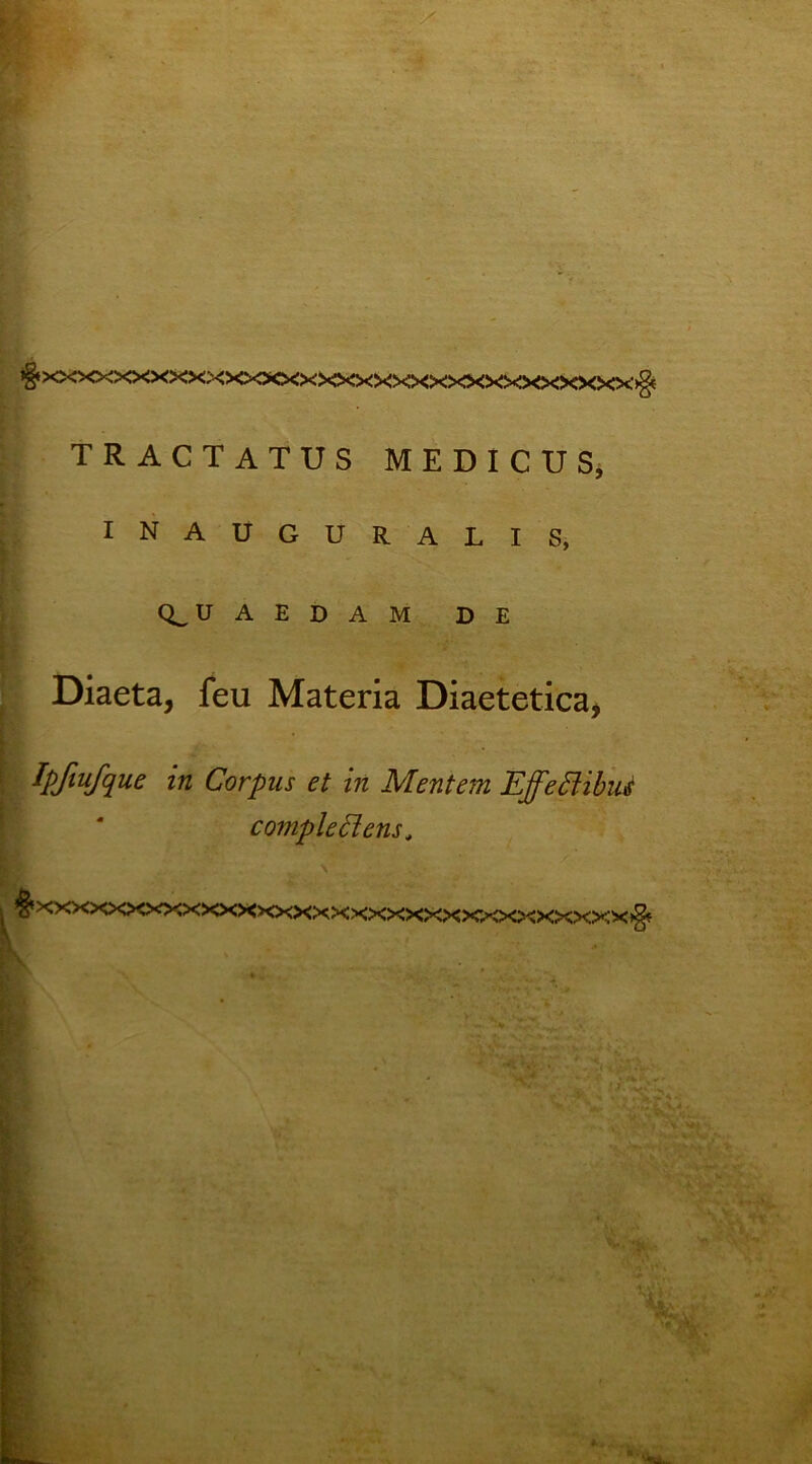 I* I TRACTATUS MEDICUS^ r' I N A U G U R A L I S, ] ! Q^U A E D A M DE Diaeta, feu Materia Diaetetica, Ipftufque in Corpus et in Mentem EffePUbut compledens^