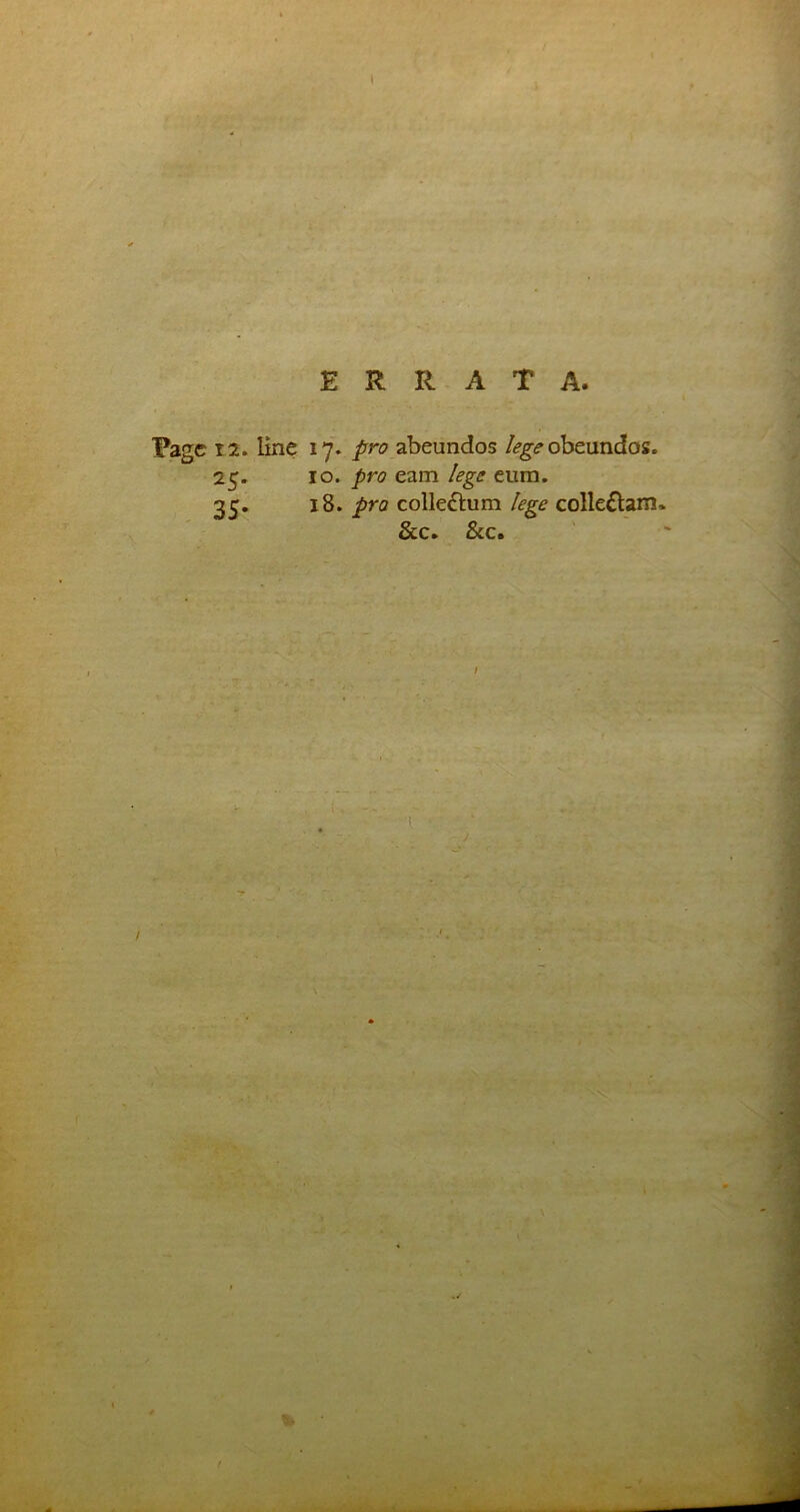 ERRATA. Fage 12. line 17. pro abeundos /<?£<? obeundos. 25. 10. pro eam lege eum. 35. 18. pro colle&um lege colle&am &c. &c.