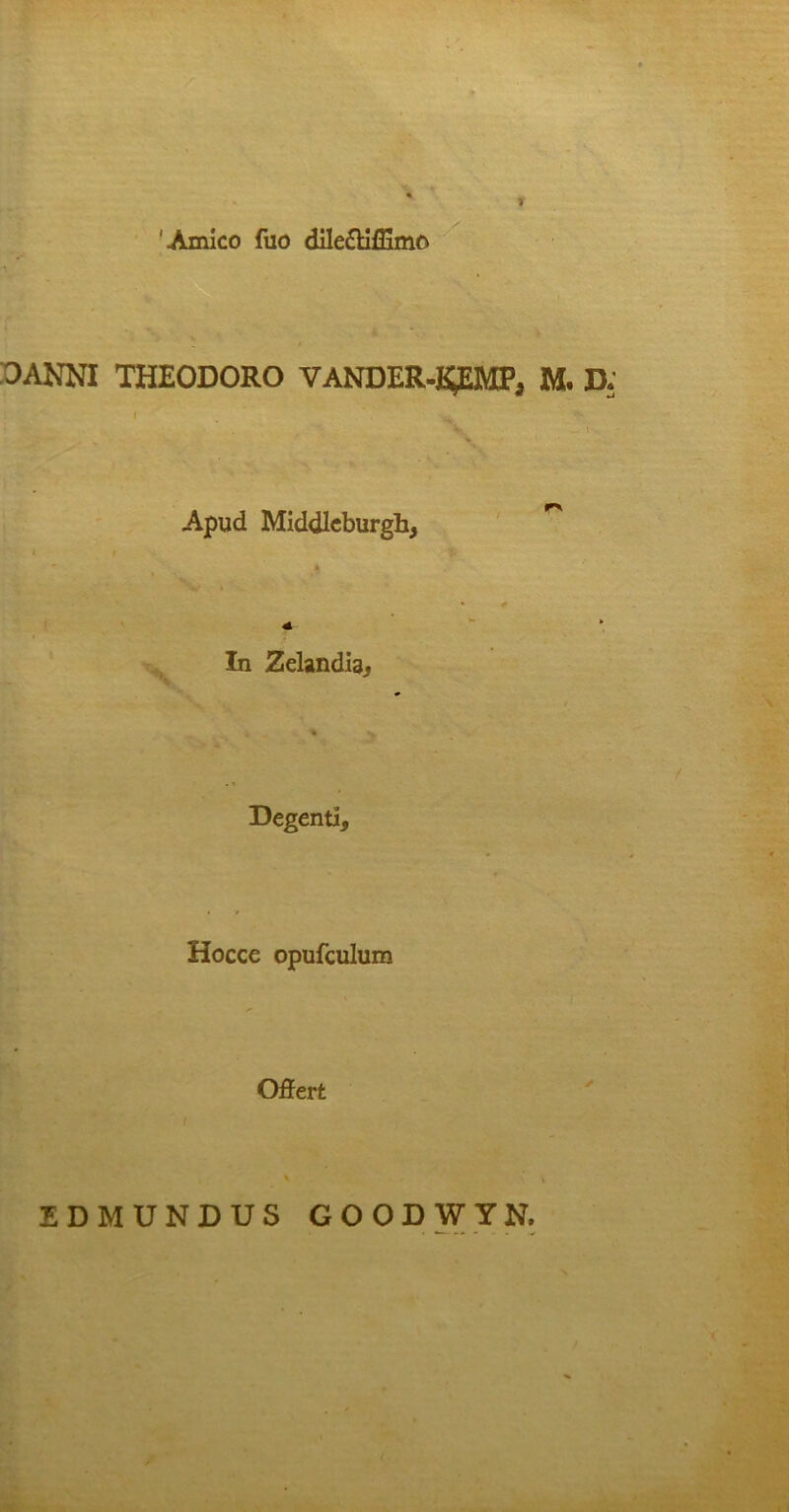 'Amico fuo dile&iffimo DANNI THEODORO VANDER-J^EMPa M. D: Apud Middlcburghj i i 4- In Zelandia. Degenti, Hocce opufculum Offert EDMUNDUS GOODWYN.