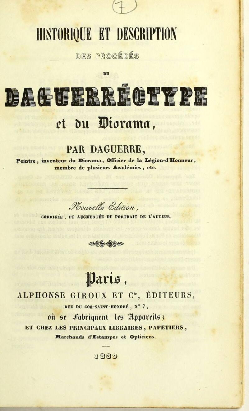 HISTORIÜOE ET DESCRIPTION et ^u SHorama, PAR DÂGUERRE, Peintre , inventeur du Diorama, Ofiicier de la Iiégion-d’Honneur, unembre de plusieurs Académies , etc. CORRICÉE , (§c/{/u ao'/t, ET AtGMENTÉE DU PORTRAIT DE l’aüTEDR. Parie, ALPHONSE GIROUX ET C‘% ÉDITEURS, rce; du coq-saint-honoré , n 7, OÙ or i^nbriqurnt Ire 3lppai*eiUj Kï CHEZ LES PRUMCIPALX LIBRAIRES, PAPETIERS, Marchands d’Pstampes et Opticiens.