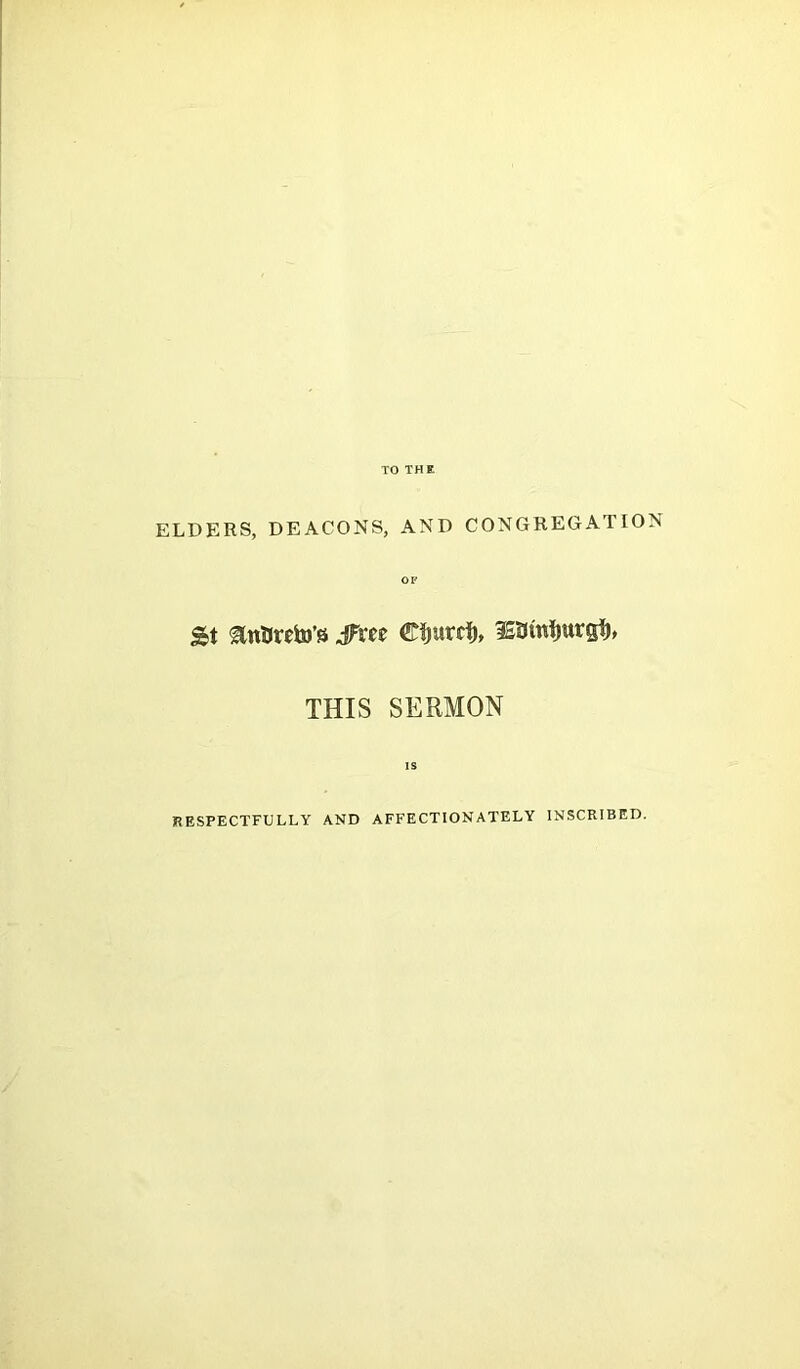 TO THE ELDERS, DEACONS, AND CONGREGATION St JFrce Cljurd), Omijurgi), THIS SERMON is RESPECTFULLY AND AFFECTIONATELY INSCRIBED.