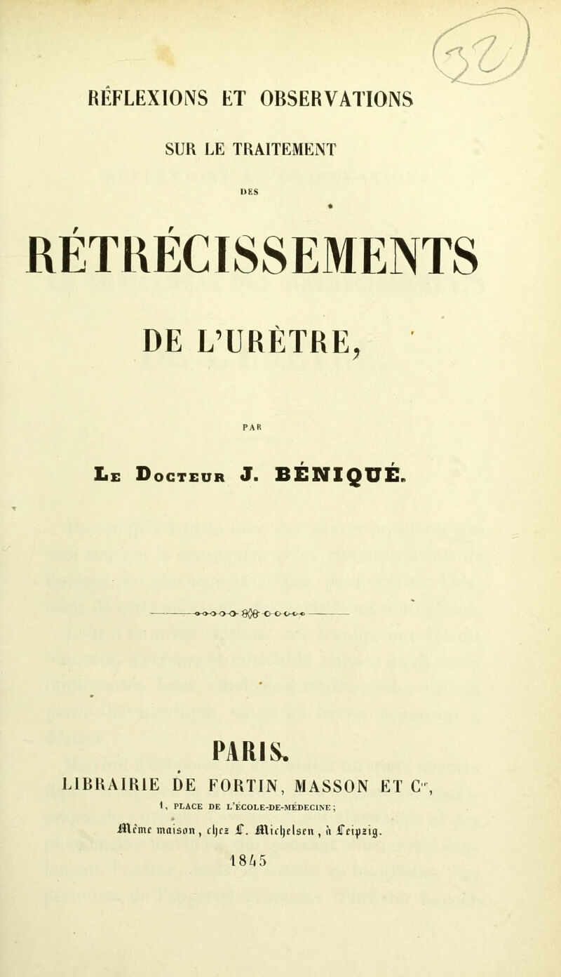 SUR LE TRAITEMENT RETRECISSEMENTS DE L’UKETRE, Le Docteur J. BENIQUE. PARIS. L1RRAIR1E DE FORTIN, MASSON ET C'% 1, PLACE DE L’ECOLE-DE-MEDECINE ; IRcmc innison, cIjch IT. illuijclsfn , a IftipHig. 1845