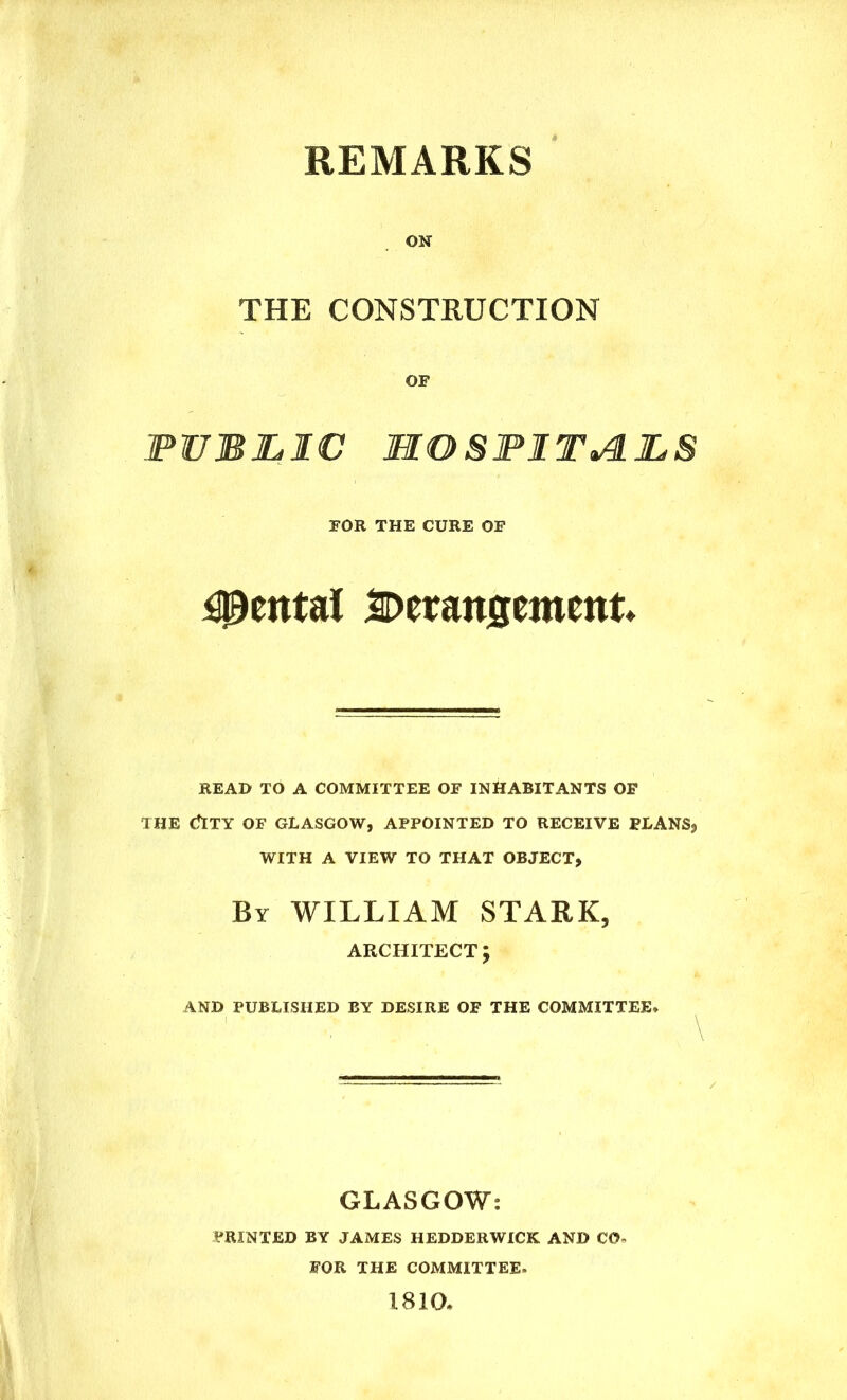 REMARKS ON THE CONSTRUCTION OF FOR THE CURE OF Rental Derangement* READ TO A COMMITTEE OF INHABITANTS OF 1HE tflTY OF GLASGOW, APPOINTED TO RECEIVE FLANS, WITH A VIEW TO THAT OBJECT, By WILLIAM STARK, architect; AND PUBLISHED BY DESIRE OF THE COMMITTEE* GLASGOW: PRINTED BY JAMES HEDDERWICK AND CO- FOR THE COMMITTEE. 1810*