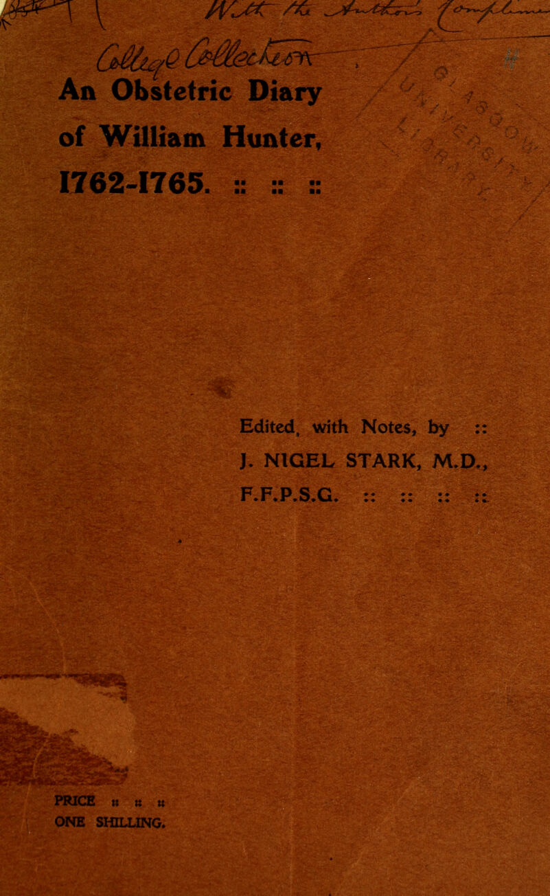 I ir**w,Hi m An Obstetric Diary of William Hunter, 1762-1765. : ,v>' '■d-:4ih&' <•_* &mm;:, il ■ ■ sa®k-'’5s w< 2 •■ * •a aa Edited, with Notes, by :: J. NIGEL STARK, M.D., F.F.P.S.G. :: :: :: ::