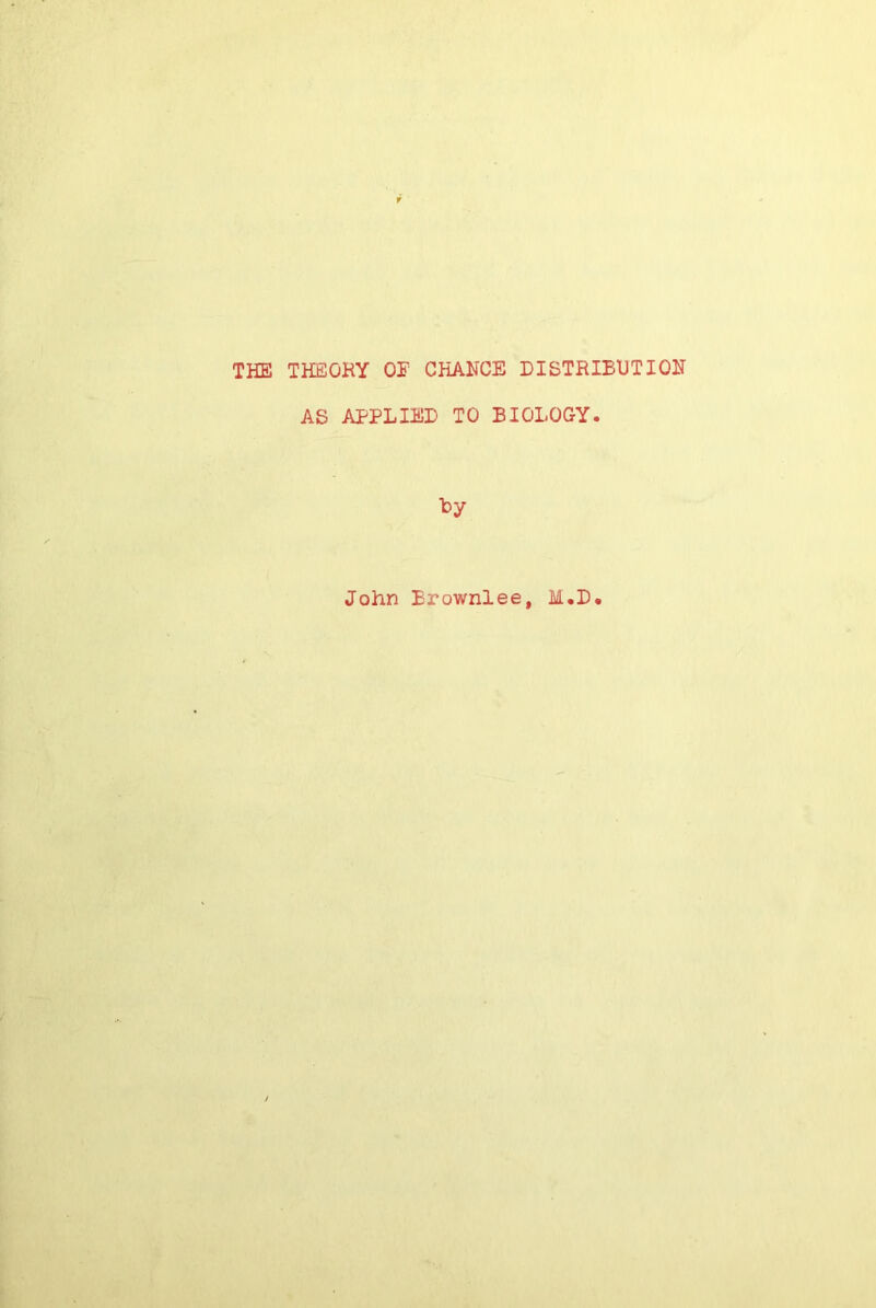 THE THEOKY 01 CHANCE DISTRIBUTION AS APPLIED TO BIOLOGY. By John Brownlee, M.D