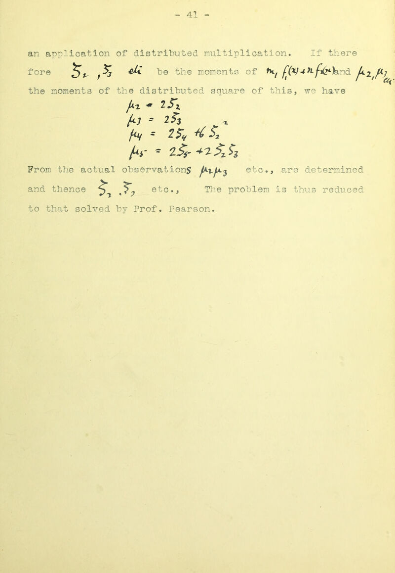 41 an applioa,tion of distributed nultiplication. If there fore be the ironents of j^(V4 fi(2*‘h.ndi 4% the noments of the distributed squa.re of this, wo have f>.-i • T.S'x f*-} ’ 2^3 T. /<v = fii- ^ From the actual observation5 etc., are determined and thence ?, .n etc.. The problem is thus reduced to that solved by Prof. Pearson.