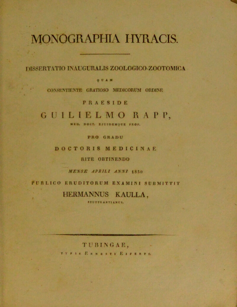 MONOGRAPHLV imiACIS DISSERTATIO INAUGURALIS ZOOLOGICO-ZOOTOMICA 9 U A M CO^SE^TI^.^TE GRATIOSO MEDICORUM ORDl>F. PRAESIDE G U 1 L I E L M O R A I' I*, MED. DOCr. BJVSDBMQVE PROF. PRO GRADU DOCTORIS MEDICINAE RITE OBTLNENDO I ME\SE APRILI ANNI 1850 R U R L I C O ERUDITORUM EXAMINI .SUBMITTIT HERMANNUS KAULLA, ^TUTTG A BTI AKrs. T IT n I \ r, A E, T V f S RRNEtTI ElFCRTr.