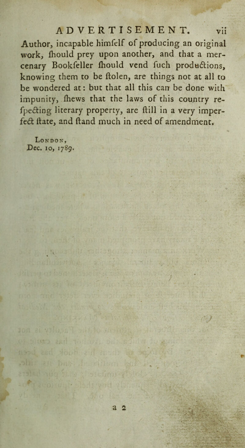 Author, incapable himfelf of producing an original work, fhould prey upon another, and that a mer- cenary Bookfeller Ihould vend fuch productions, knowing them to be ftolen, are things not at all to be wondered at: but that all this can be done with impunity, Ihews that the laws of this country re- fpecting literary property, are (till in a very imper- fect Hate, and Hand much in need of amendment.