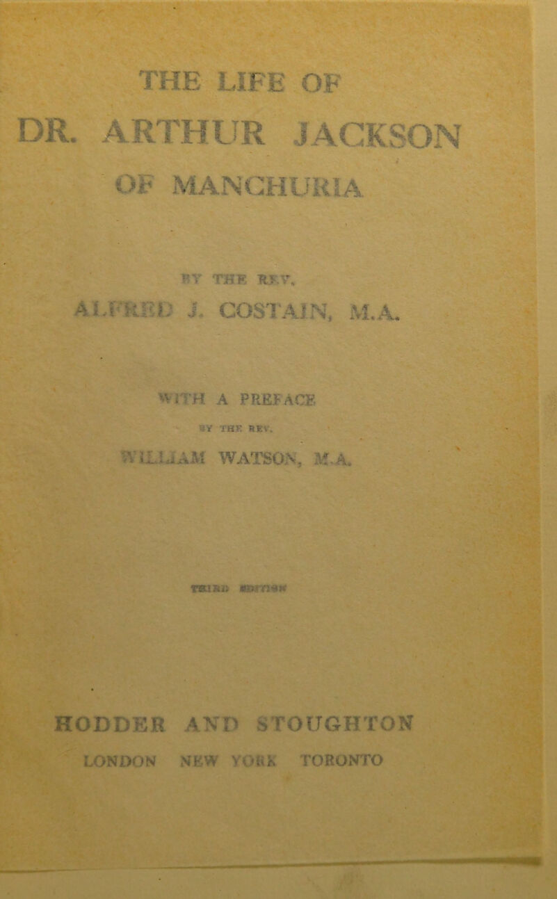 DR. ARTHUR JACKSON r OF MANCHURIA rV THE H$,Y, AJTRKL' i. COSTAIN, M.A. Vl i 'H A PREFACE ■; r TBF. REV. AC La AM WATSON, M. TKisii imin*K HODDER AND STOUGHTON LONDON NEW YORK TORONTO