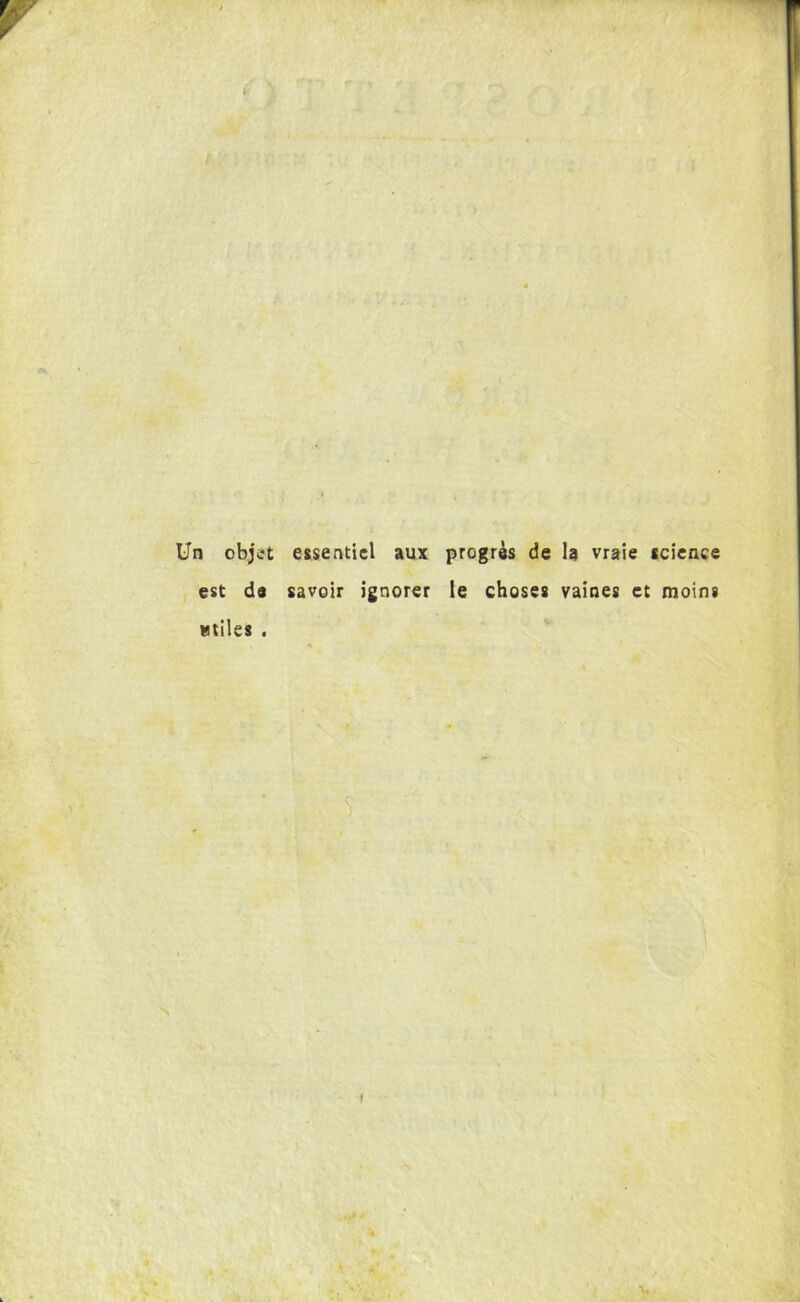 Un objct essentiel aux progrès de la vraie sciente est de savoir ignorer le choses vaines et moins utile* . f