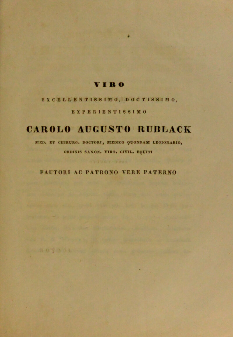 VIRO EXCELLENTISSIMO, DOCTISSIMO, EXPERIENTISSIMO CAROLO AUGUSTO RUBLACK MED. F.T CIIIRURO. DOCTORI, MEDICO QUONDAM LEOIONARIO, ORDINIS SAXON. VIRT. CIYIL. EQUITI FAUTORI AC PATRONO VERE PATERNO