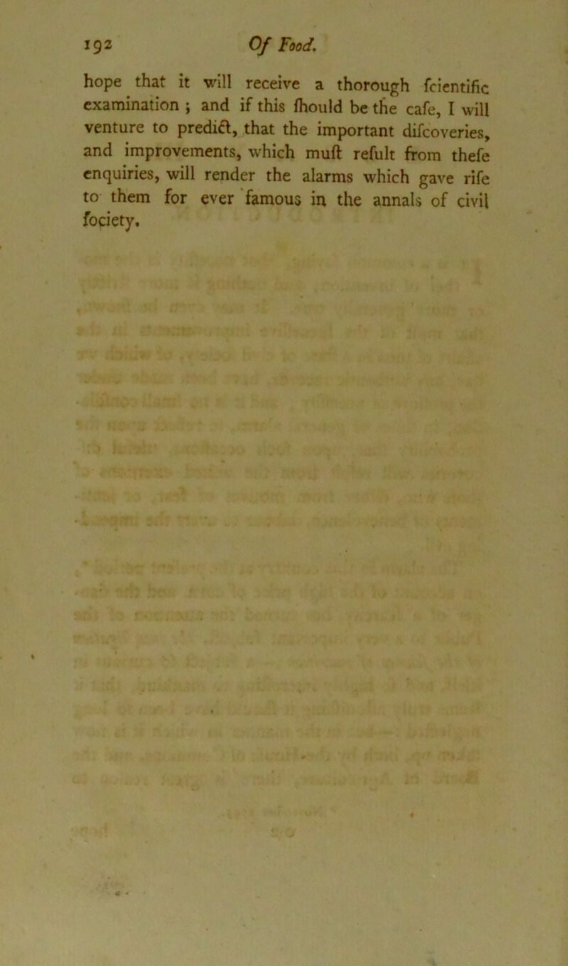 hope that it will receive a thorough fcicntific examination ; and if this Ihould be the cafe, I will venture to predia, that the important difeoveries, and improvements, which muft refult from thefe enquiries, will render the alarms which gave rife to them for ever 'famous in the annals of civil fopiety.