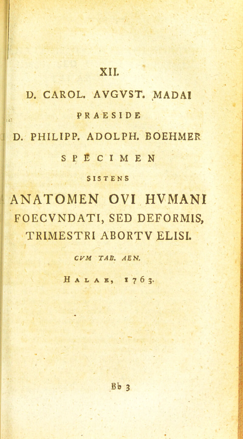 D. CAROL. AVGVST. .MADAI PRAESIDE I D. PHILIPP. ADOLPH, BOEHMER S P 1! C I M E N SISTENS ! ANATOMEN OVI HVMANI FOECVNDATI, SED DEFORMIS, ■TRIMESTRI ABORTV ELISI.