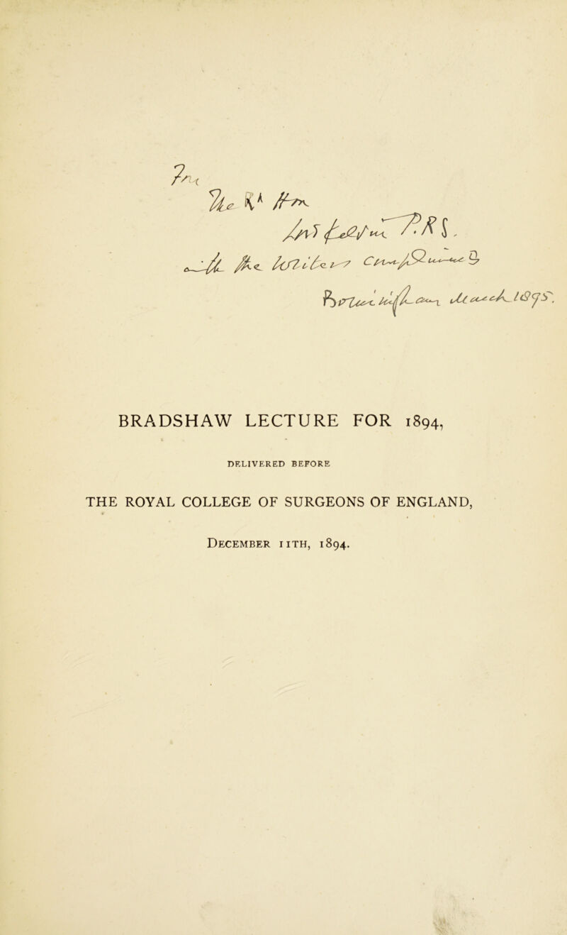 uc\^ BRADSHAW LECTURE FOR 1894, DELIVERED BEFORE THE ROYAL COLLEGE OF SURGEONS OF ENGLAND, December iith, 1894.