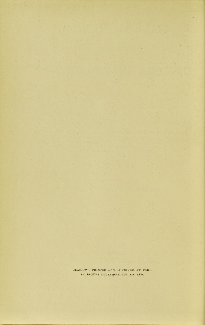 GLASGOW : PRINTED AT THE UNIVERSITY PRESS BY ROBERT MACLEIIOSE AND CO. LTD.