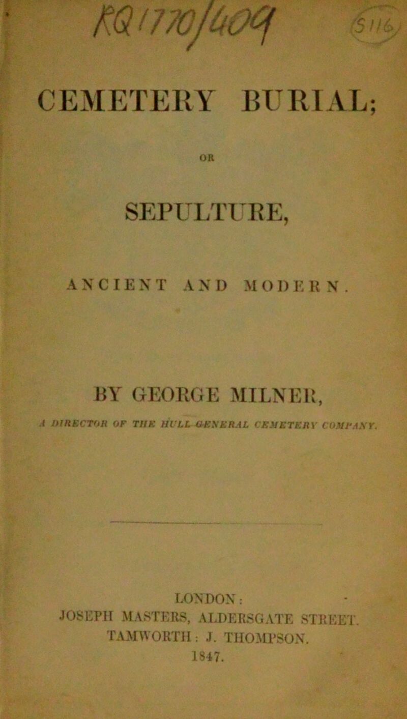 CEMETERY BURIAL; OR SEPULTUKE, A X C I E N T A X D M O I) E K X . I!Y GEORGE MILNEl > j itmecTUH OF TUB hvll ubbbral cshstery co.vi'Axr. LONDON: JOSEPH MASTERS, ALDERSGATE STREET. TAMWORTH: J. THOMPSON. 1847.