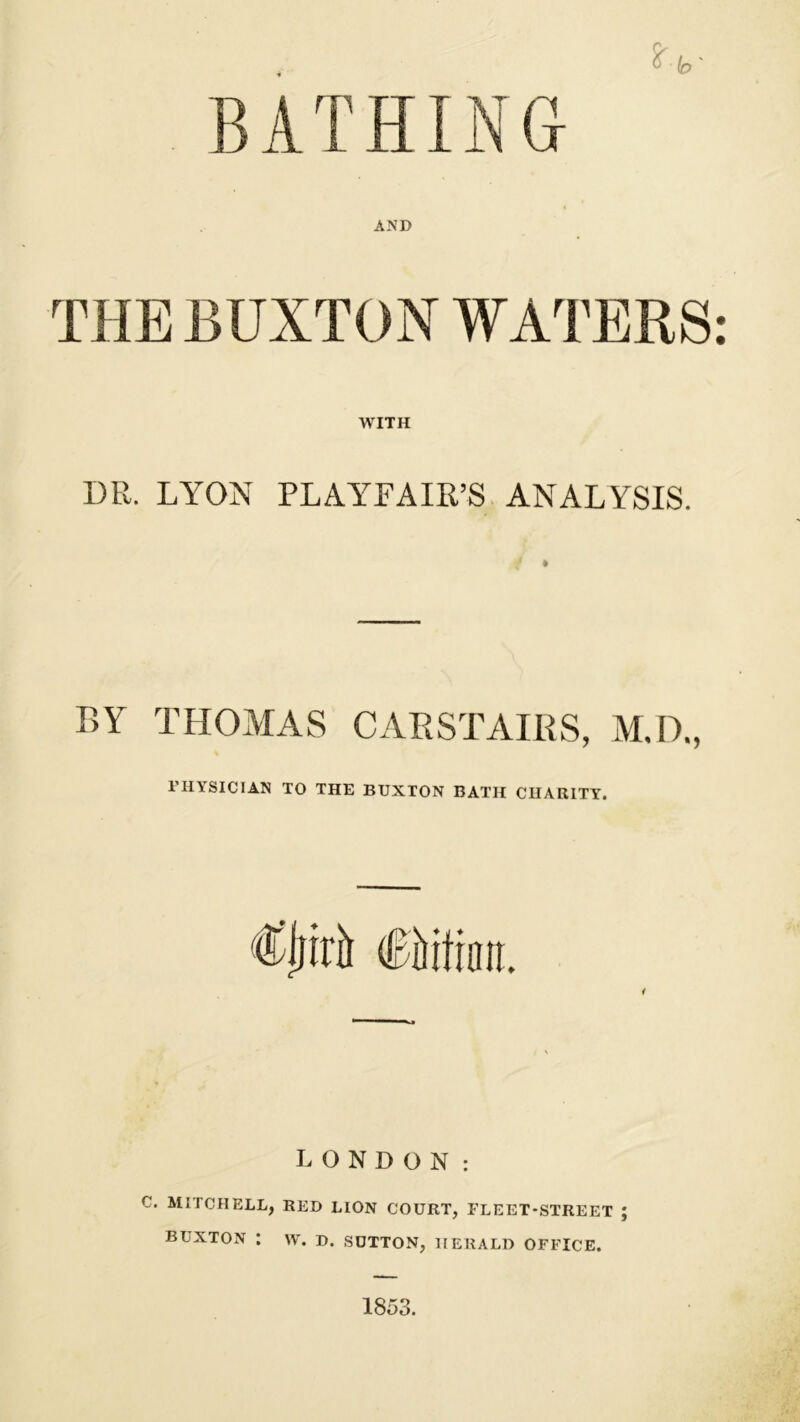 AND WITH DR. LYON PLAYFAIR’S ANALYSIS. BY THOMAS CARSTAIRS, PHYSICIAN TO THE BUXTON BATH CHARITY. LONDON: C. MITCHELL, BED LION COURT, FLEET-STREET ; BUXTON : W. D. SUTTON, HERALD OFFICE. 1853.