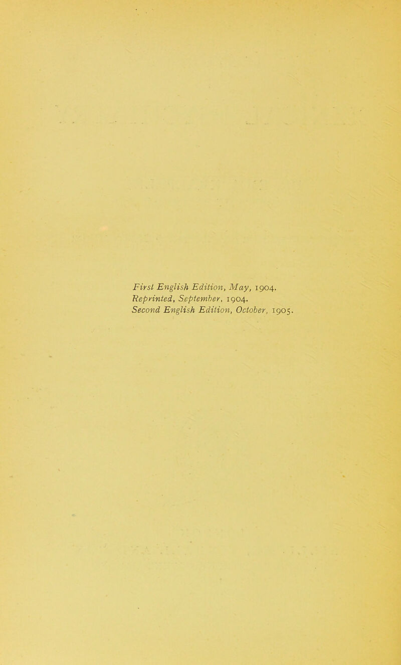 First English Edition, May, 1904. Reprinted, September, 1904. Second English Edition, October, 1905.