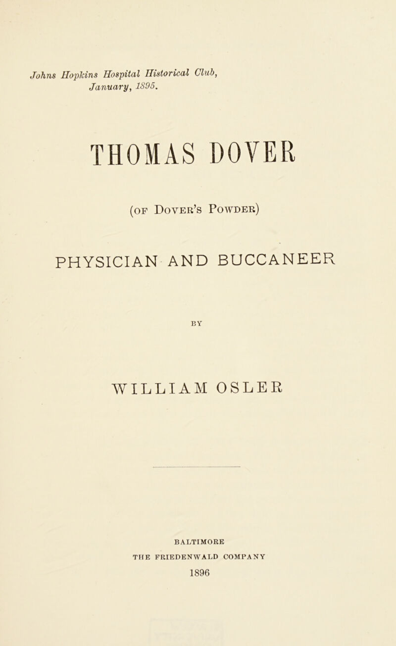 Johns Hopkins Hospital Historical Club, January, 1S95. THOMAS DOVER (of Dover’s Powder) PHYSICIAN AND BUCCANEER WILLIAM OSLER BALTIMORE THE FRIEDENWALD COMPANY 1896