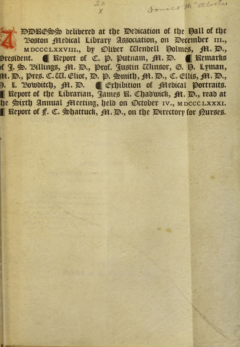 £i> X |Bjfk JBJBJR<B^>^> oeltbereo at tXje J^eoicatton of ttje l^all of tlje j/l QBo^ton iB cot cal Library association, on December m., m dccclxxviii*, bp jSDUber flUetiDcll i^oltucS? iB. JB,, ibreStOcnt. ® Bcport of €, p, fbutuaw, fit. JB, £ Bernards if 91. &. 'Btllings, ffl. ptof. gusttn £C!msov, CE>. p. Lptnan, fB. JB., pm, €M\, cBliot, JB. p, ^mitl), iB. JB,, C. ClliSj iB. I. “BotoDitclj, jB. JB, ® Crbibttion of iB etucal portraits. I Beport of tlje Librarian, gjames B. CljaDtotcft, iB. JB,, reao at |e ^tptlj annual iBecting, IjelD on October iv., mdccclxxxi, I Beport of f, C. ^battucli, iB.?^., on ttje directory for purses.