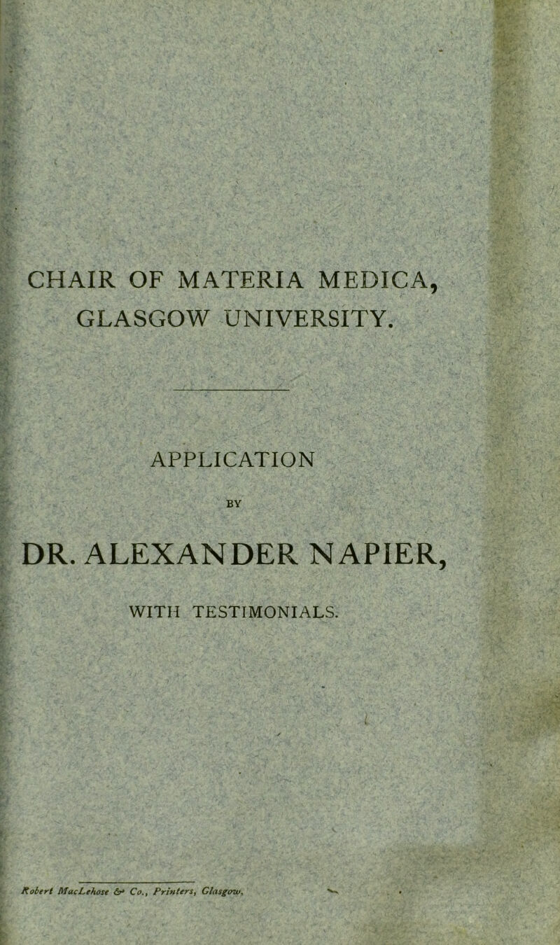 CHAIR OF MATERIA MEDICA, GLASGOW UNIVERSITY. APPLICATION BY DR. ALEXANDER NAPIER WITH TESTIMONIALS. Robert MacLehose dr* Co., Printers, Glasgow.