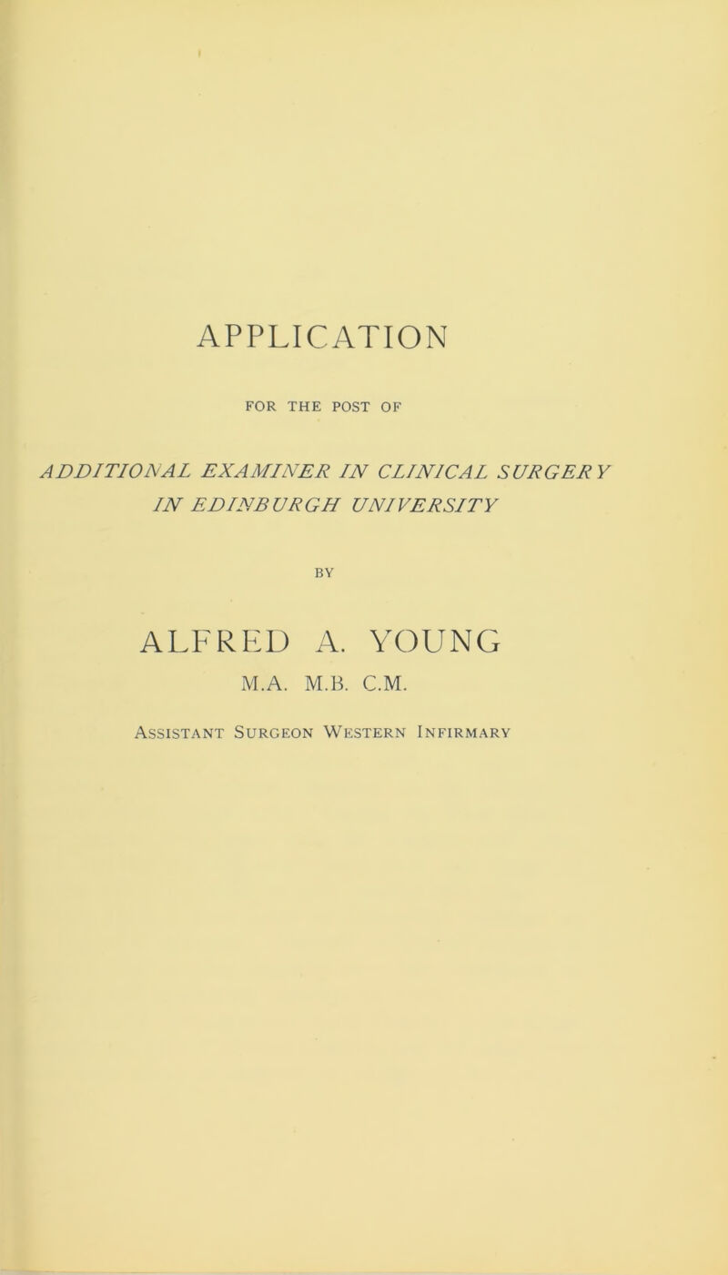 FOR THE POST OF ADDITIONAL EXAMINER IN CLINICAL SURGERY IN EDINBURGH UNIVERSITY BY alfrp:d a. young M.A. M.B. C.M. Assistant Surgeon Western Infirmary